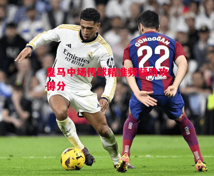 皇马中场传球精准频频助攻得分 皇马中场传球精准频频助攻得分