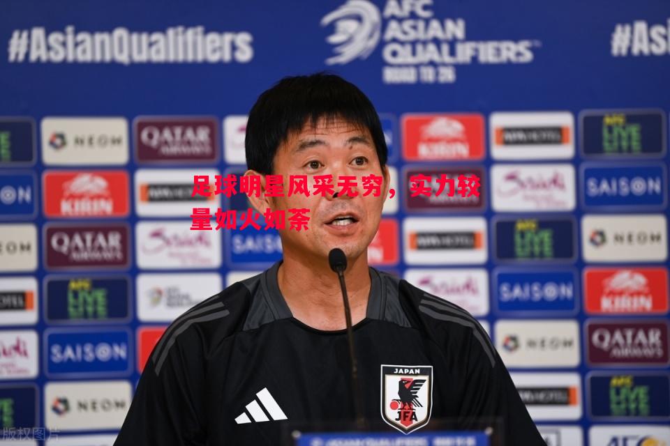 足球明星风采无穷,实力较量如火如荼 足球明星风采无穷,实力较量如火如荼