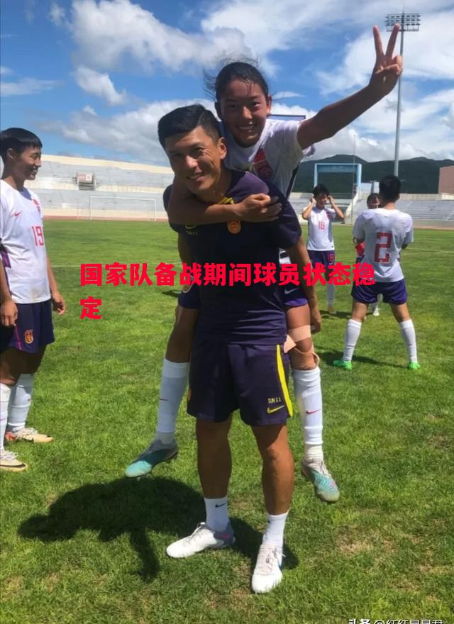 国家队备战期间球员状态稳定 国家队备战期间球员状态稳定