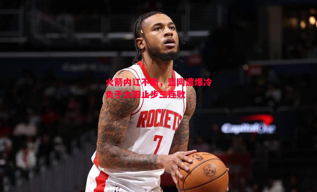 火箭内讧不断,篮网遭爆冷负于太阳止步三连败 火箭内讧不断,篮网遭爆冷负于太阳止步三连败