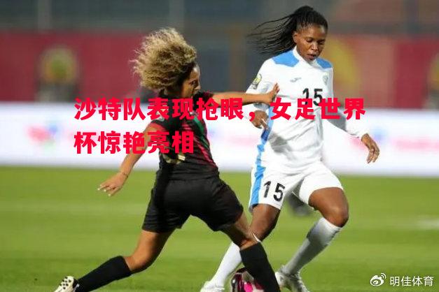 沙特队表现抢眼,女足世界杯惊艳亮相 沙特队表现抢眼,女足世界杯惊艳亮相
