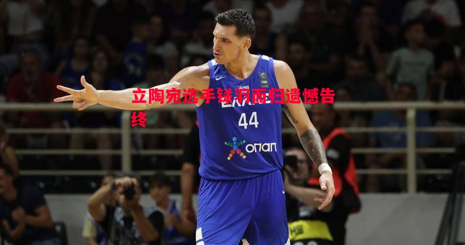 立陶宛选手铩羽而归遗憾告终 立陶宛选手铩羽而归遗憾告终