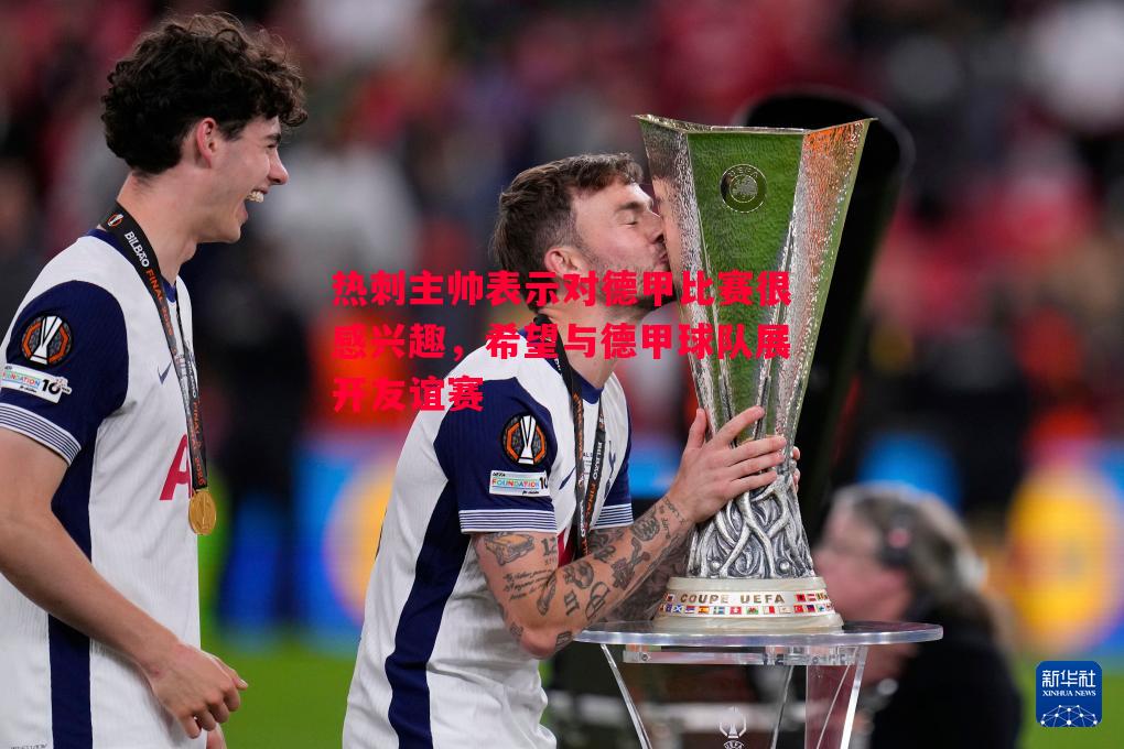 热刺主帅表示对德甲比赛很感兴趣,希望与德甲球队展开友谊赛 热刺主帅表示对德甲比赛很感兴趣,希望与德甲球队展开友谊赛