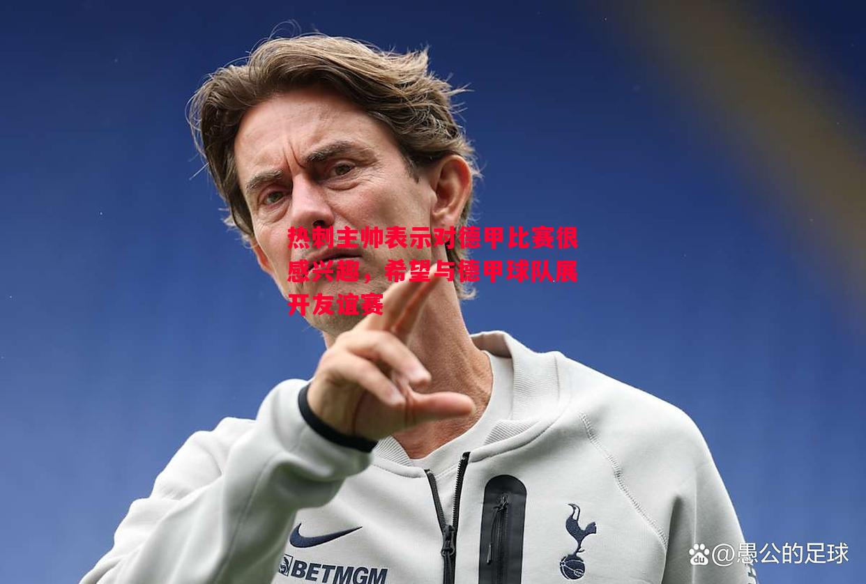 热刺主帅表示对德甲比赛很感兴趣,希望与德甲球队展开友谊赛 热刺主帅表示对德甲比赛很感兴趣,希望与德甲球队展开友谊赛