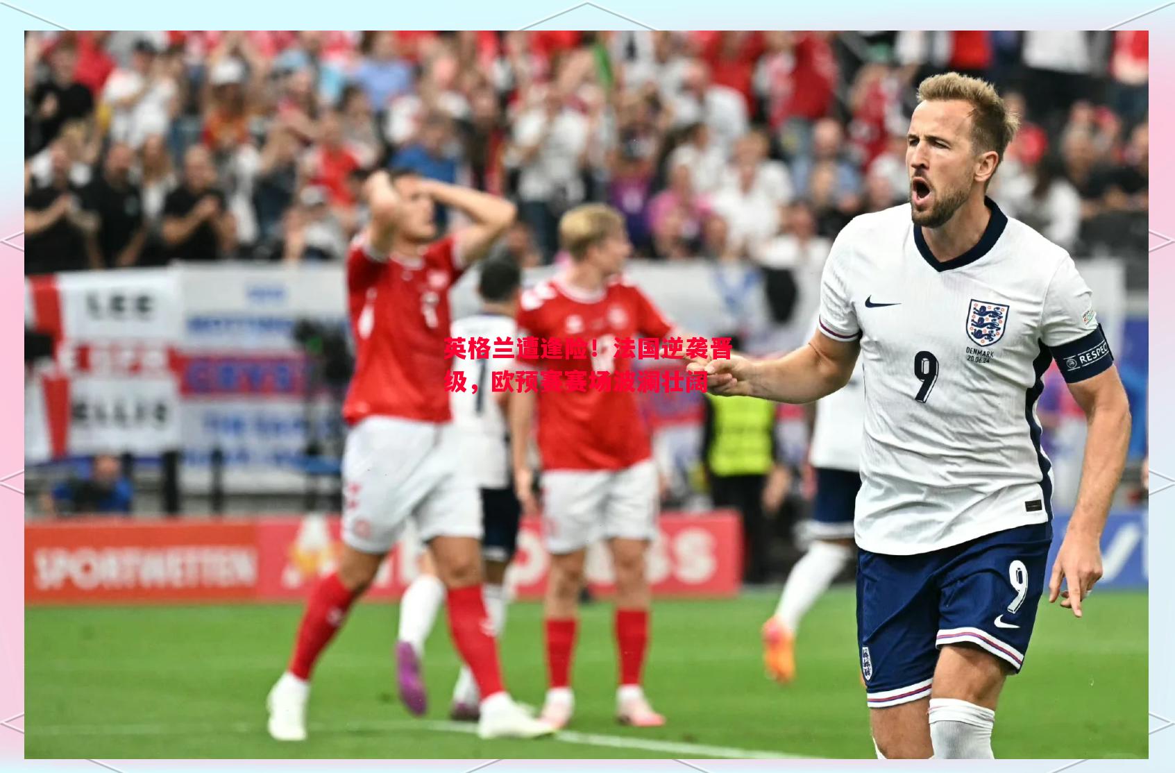 英格兰遭逢险！法国逆袭晋级，欧预赛赛场波澜壮阔