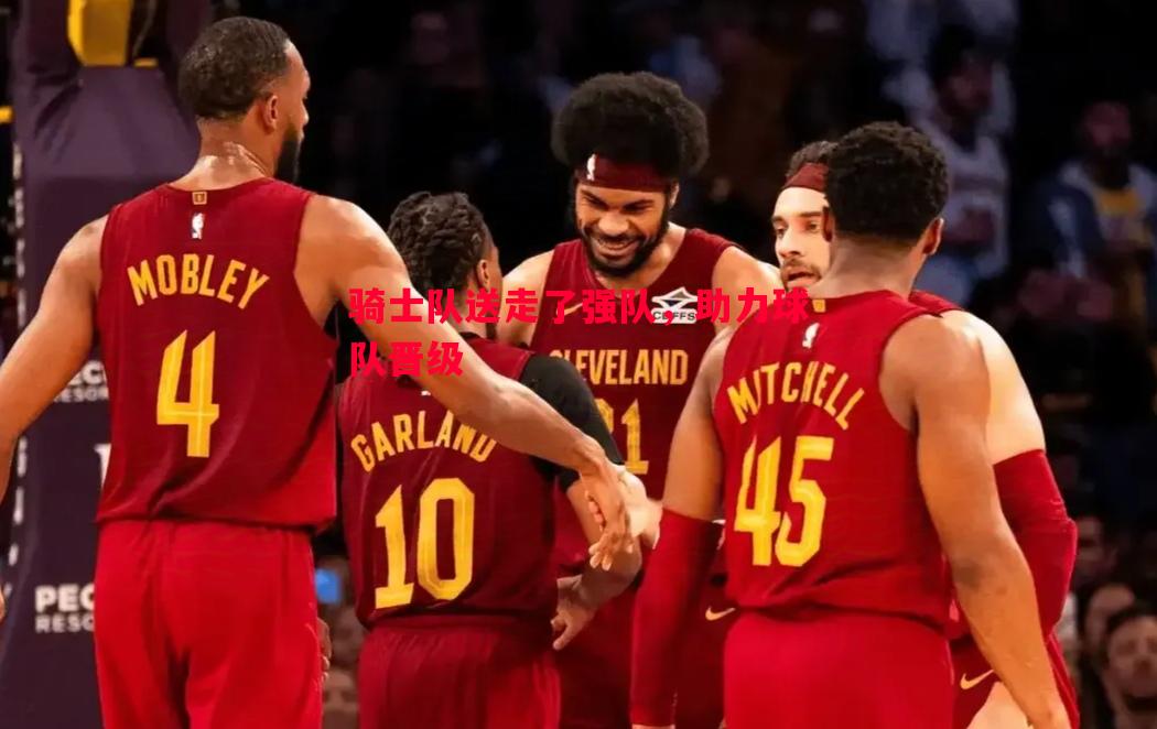 骑士队送走了强队,助力球队晋级 骑士队送走了强队,助力球队晋级