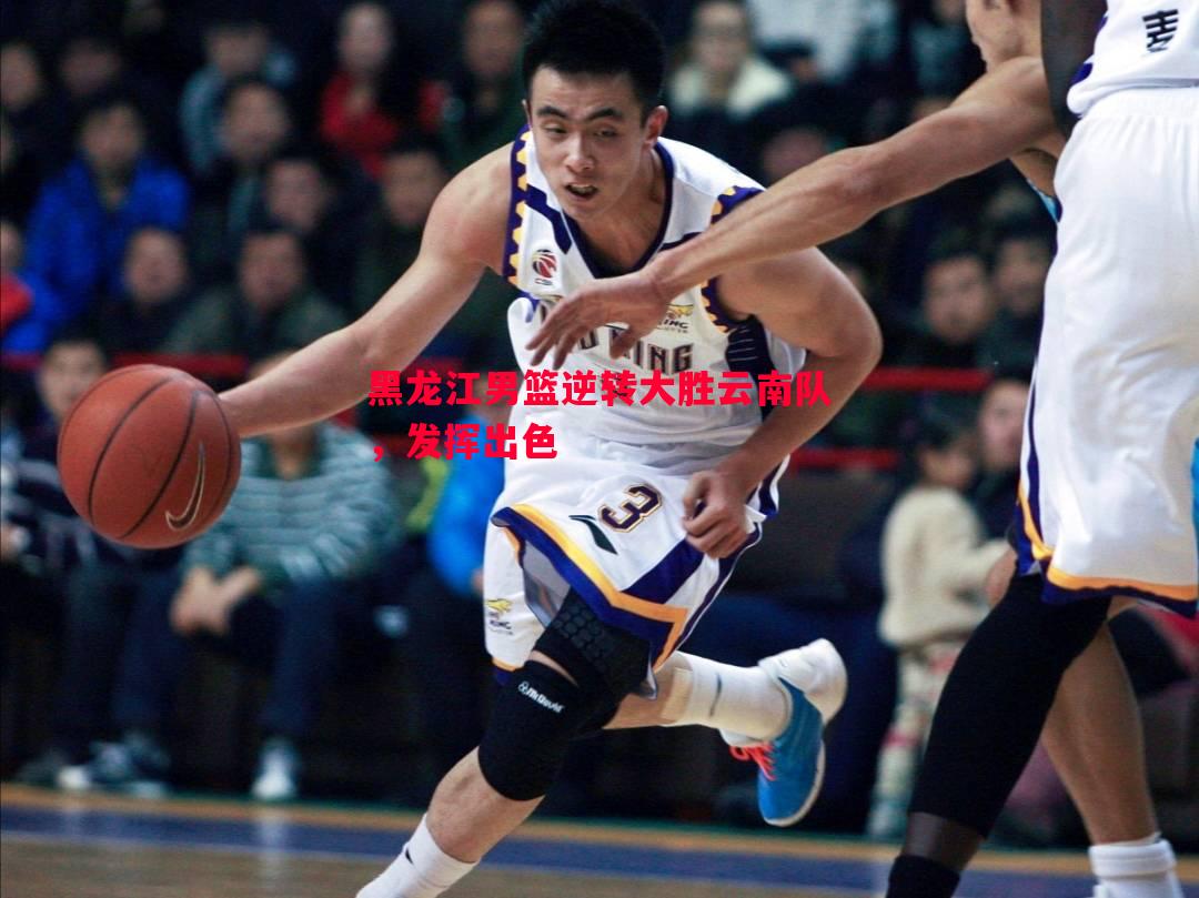 黑龙江男篮逆转大胜云南队,发挥出色 黑龙江男篮逆转大胜云南队,发挥出色