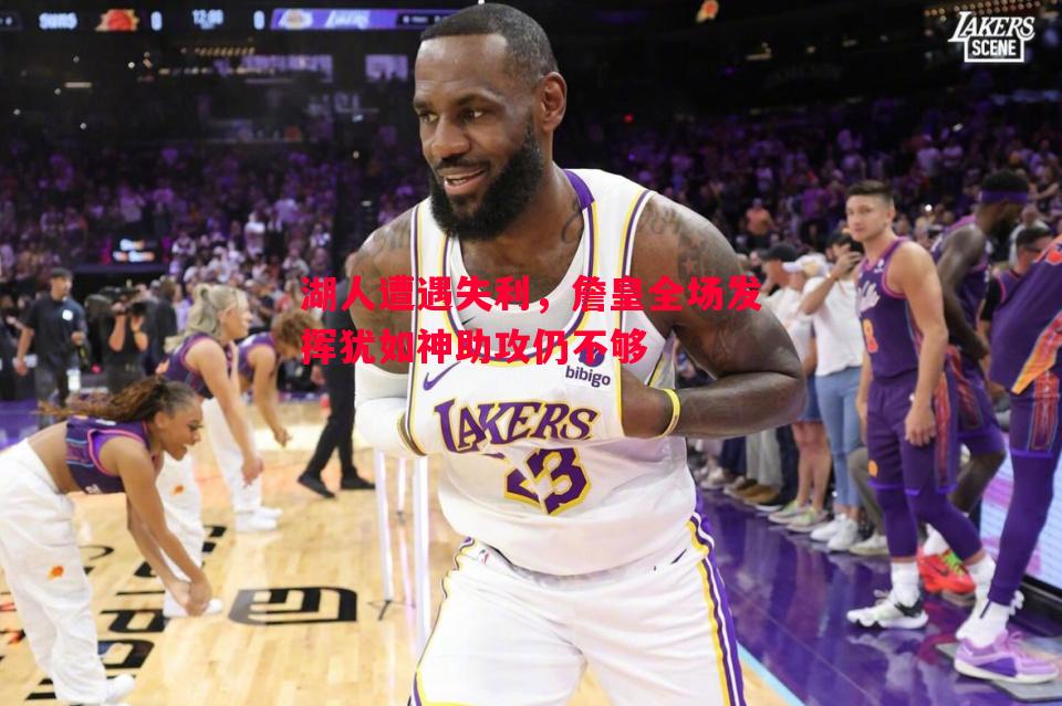 湖人遭遇失利，詹皇全场发挥犹如神助攻仍不够