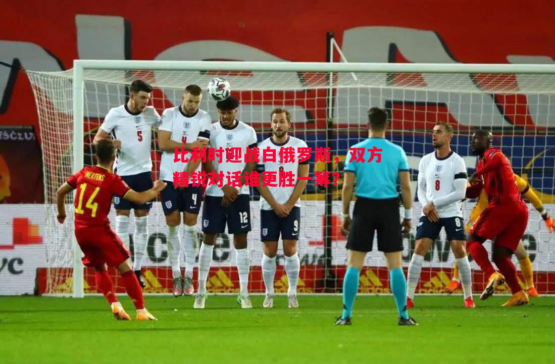 比利时迎战白俄罗斯,双方精锐对话谁更胜一筹? 比利时迎战白俄罗斯,双方精锐对话谁更胜一筹?