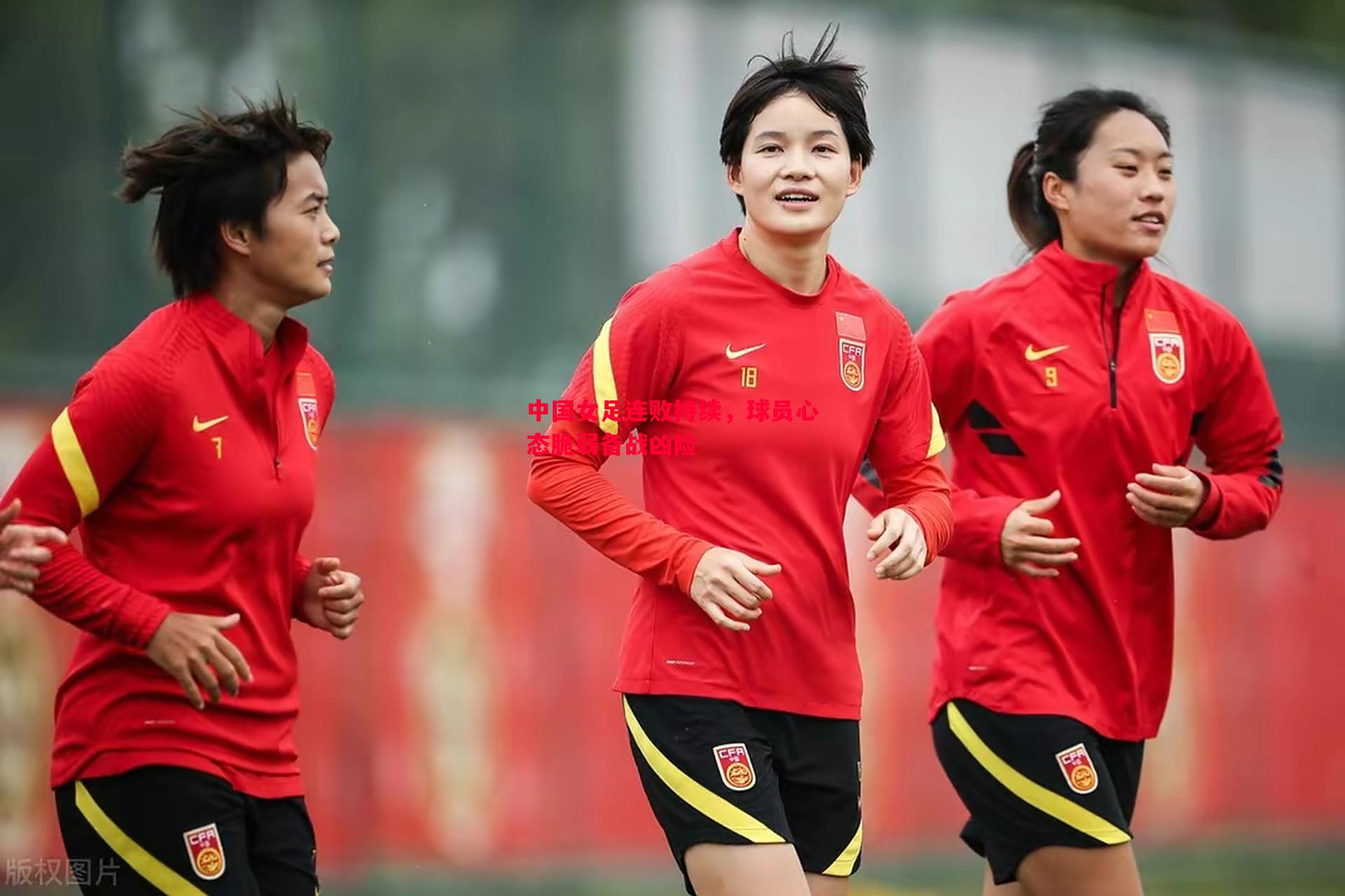 中国女足连败持续,球员心态脆弱备战凶险 中国女足连败持续,球员心态脆弱备战凶险