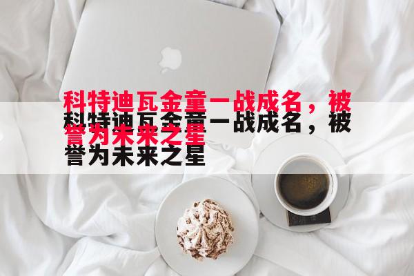 悟空体育官方网站-科特迪瓦金童一战成名，被誉为未来之星