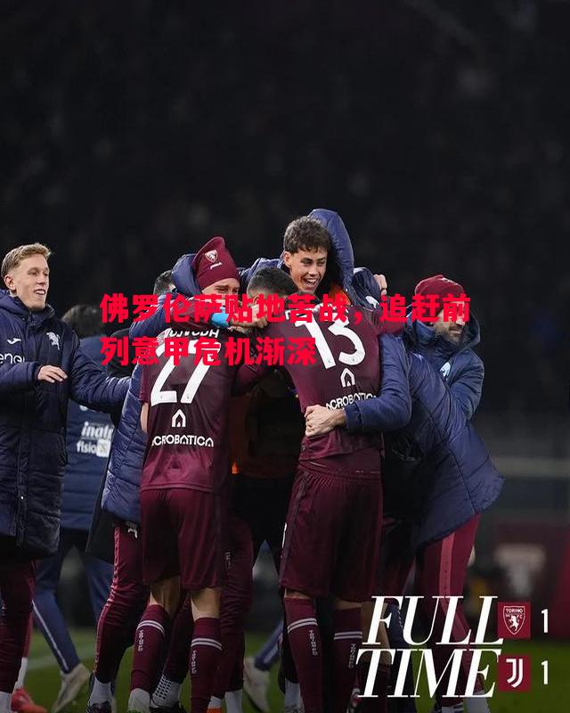 佛罗伦萨贴地苦战,追赶前列意甲危机渐深 佛罗伦萨贴地苦战,追赶前列意甲危机渐深