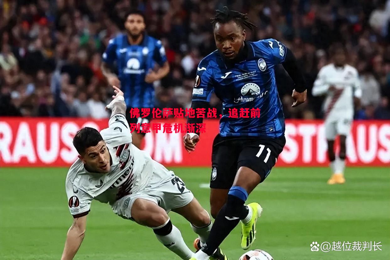 佛罗伦萨贴地苦战,追赶前列意甲危机渐深 佛罗伦萨贴地苦战,追赶前列意甲危机渐深